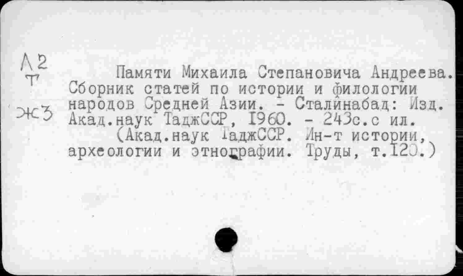 ﻿Памяти Михаила Степановича Андреева. Сборник статей по истории и филологии народов Средней Азии. - Сталйнабад: Изд. Акад.наук ТаджССР, I960. - 243с.с ил.
(Акад.наук іаджССР. Ин-т истории, археологии и этнографии. Труды, т.120.)